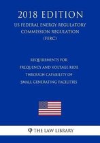 Requirements for Frequency and Voltage Ride Through Capability of Small Generating Facilities (Us Federal Energy Regulatory Commission Regulation) (Ferc) (2018 Edition)