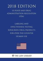 Labeling and Effectiveness Testing - Sunscreen Drug Products for Over-The-Counter Human Use (Us Food and Drug Administration Regulation) (Fda) (2018 Edition)