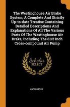 The Westinghouse Air Brake System; A Complete and Strictly Up-To-Date Treatise Containing Detailed Descriptions and Explanations of All the Various Parts of the Westinghouse Air Brake, Includ