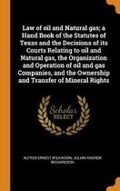 Law of Oil and Natural Gas; A Hand Book of the Statutes of Texas and the Decisions of Its Courts Relating to Oil and Natural Gas, the Organization and Operation of Oil and Gas Companies, and 