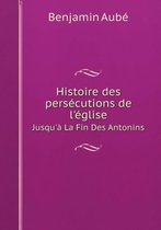 Histoire des persecutions de l'eglise Jusqu'a La Fin Des Antonins