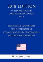 Independent Expenditures and Electioneering Communications by Corporations and Labor Organizations (Us Federal Election Commission Regulation) (Fec) (2018 Edition)