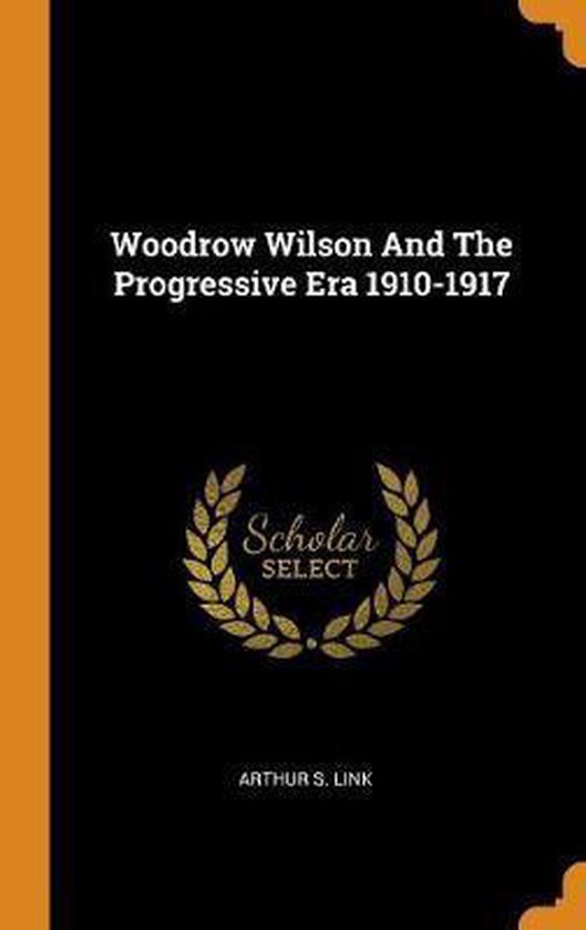 Woodrow Wilson and the Progressive Era 19101917, Arthur S Link