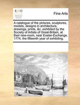 A catalogue of the pictures, sculptures, models, designs in architecture, drawings, prints, &c. exhibited by the Society of Artists of Great-Britain, at their new-room, near Exeter-Exchange. 