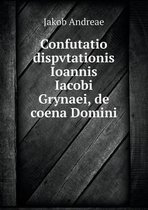 Confutatio Dispvtationis Ioannis Iacobi Grynaei, de Coena Domini