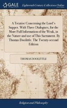 A Treatise Concerning the Lord's Supper. With Three Dialogues, for the More Full Information of the Weak, in the Nature and use of This Sacrament. By Thomas Doolittle. The Twenty-second Edition