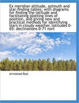 Ex Meridian Altitude, Azimuth and Star-Finding Tables; With Diagrams for Finding the Latitude and Fa