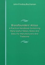 Brassfounders' Alloys A Practical Handbook Containing Many Useful Tables, Notes And Data, For Manufacturers And Tradesme