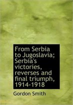 From Serbia to Jugoslavia; Serbia's Victories, Reverses and Final Triumph, 1914-1918