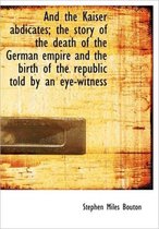 And the Kaiser Abdicates; The Story of the Death of the German Empire and the Birth of the Republic