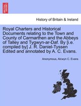 Royal Charters and Historical Documents Relating to the Town and County of Carmarthen and the Abbeys of Talley and Tygwyn-AR-Daf. by [I.E. Compiled By] J. R. Daniel-Tyssen Edited a