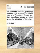 An authentic account, published by the King's authority, of all the fairs in England and Wales, as they have been settled to be held since the alteration of the stile.