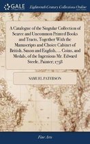 A Catalogue of the Singular Collection of Scarce and Uncommon Printed Books and Tracts, Together with the Manuscripts and Choice Cabinet of British, Saxon and English, ... Coins, and Medals, 