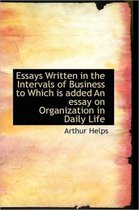 Essays Written in the Intervals of Business to Which Is Added an Essay on Organization in Daily Life