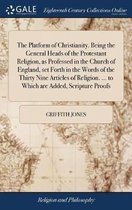 The Platform of Christianity. Being the General Heads of the Protestant Religion, as Professed in the Church of England, set Forth in the Words of the Thirty Nine Articles of Religion. ... to Which are Added, Scripture Proofs