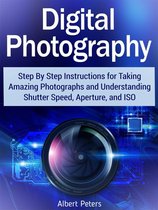 Digital Photography: Step By Step Instructions for Taking Amazing Photographs and Understanding Shutter Speed, Aperture, and Iso
