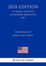 Definitions of Solicit and Direct (Us Federal Election Commission Regulation) (Fec) (2018 Edition)