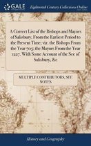 A Correct List of the Bishops and Mayors of Salisbury, from the Earliest Period to the Present Time; Viz. the Bishops from the Year 705; The Mayors from the Year 1227. with Some Account of th