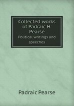 Collected works of Padraic H. Pearse Political writings and speeches