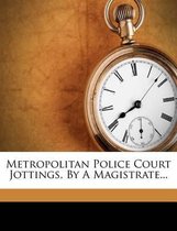 Metropolitan Police Court Jottings, by a Magistrate...