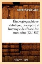 Histoire- �tude G�ographique, Statistique, Descriptive Et Historique Des �tats-Unis Mexicains (�d.1889)