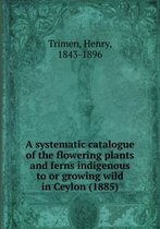 A Systematic Catalogue of the Flowering Plants and Ferns Indigenous to or Growing Wild in Ceylon