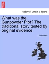 What Was the Gunpowder Plot? the Traditional Story Tested by Original Evidence.