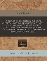 A Booke of Christian Exercise Appertaining to Resolution, That Is, Shewing How That We Should Resolue Our Selues to Become Christians Indeed