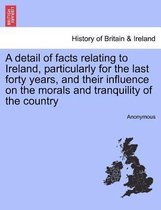 A Detail of Facts Relating to Ireland, Particularly for the Last Forty Years, and Their Influence on the Morals and Tranquility of the Country