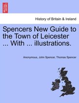 Spencers New Guide to the Town of Leicester ... with ... Illustrations.