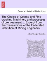 The Choice of Coarse and Fine-Crushing Machinery and Processes of Ore Treatment ... Excerpt from the Transactions of the Federated Institution of Mining Engineers.