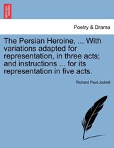 The Persian Heroine, ... with Variations Adapted for Representation, in Three Acts; And Instructions ... for Its Representation in Five Acts.
