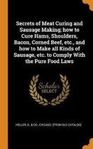 Secrets of Meat Curing and Sausage Making; How to Cure Hams, Shoulders, Bacon, Corned Beef, Etc., and How to Make All Kinds of Sausage, Etc. to Comply with the Pure Food Laws