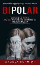 Bipolar: The Ultimate Bipolar Disorder Solutions for You (Growing Up With a Bipolar Parent and My Battle to Reclaim Myself)