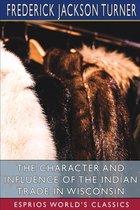The Character and Influence of the Indian Trade in Wisconsin (Esprios Classics)