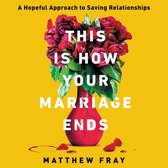 This Is How Your Marriage Ends: A Hopeful Approach to Saving Relationships