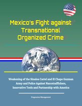 Mexico’s Fight against Transnational Organized Crime: Weakening of the Sinaloa Cartel and El Chapo Guzman, Army and Police Against Narcotraffickers, Innovative Tools and Partnership with America