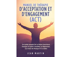 Manuel De THÉRAPIE D'ACCEPTATION ET D'ENGAGEMENT (ACT). UN GUIDE COMPLET DE LA PLEINE CONSCIENCE CHANGER ET GUÉRIR L'ANXIÉTÉ, LA DÉPRESSION, LES CRISES DE PANIQUE ET LA COLÈRE