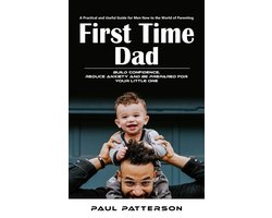 First Time Dad: A Practical and Useful Guide for Men New to the World of Parenting (Build Confidence, Reduce Anxiety and Be Prepared for Your Little One)