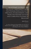 An Attempt to Prove the Truth of Christianity From the Wisdom Displayed in Its Original Establishment, and From the History of False and Corrupted Systems of Religion