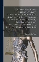 Catalogue of the Extraordinary Collection of Law Trials Made by the Late Edmund B. Wynn, of Watertown, N.Y. ... To Be Sold at Auction ... February 7th, 8th, 9th, 10th and 11th, 1893