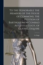 To the Honorable the Members of the House of Commons, the Petition of Bartholomew Conrad Augustus Gugy, of Quebec, Esquire [microform]