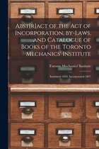 Abst[r]act of the Act of Incorporation, By-laws, and Catalogue of Books of the Toronto Mechanics' Institute [microform]