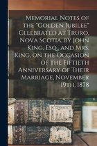 Memorial Notes of the "Golden Jubilee" Celebrated at Truro, Nova Scotia, by John King, Esq., and Mrs. King, on the Occasion of the Fiftieth Anniversary of Their Marriage, November 19th, 1878 [microform]