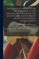 The Names, as Far as Can Be Ascertained, of the Officers Who Served in the South Carolina Regiments on the Continental Establishment; of the Officers Who Served in the Militia; of What Troops Were Upon the Continental Establishement; and of What...