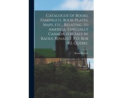 Catalogue of Books, Pamphlets, Book-plates, Maps, Etc., Relating to America, Especially Canada, for Sale by Raoul Renault, P.O. Box 142, Quebec (microform)
