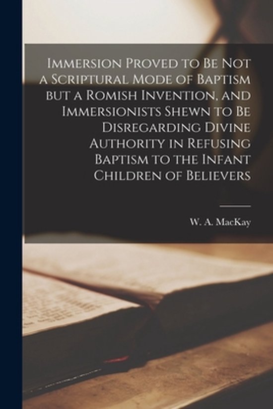 Foto: Immersion proved to be not a scriptural mode of baptism but a romish invention and immersionists shewn to be disregarding divine authority in refusing baptism to the infant children of believers microform 