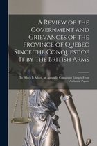 A Review of the Government and Grievances of the Province of Quebec Since the Conquest of It by the British Arms [microform]