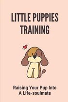 Little Puppies Training: Raising Your Pup Into A Life-soulmate