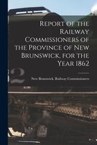 Report of the Railway Commissioners of the Province of New Brunswick, for the Year 1862 [microform]